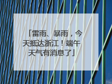 雷雨、暴雨，今天抵达浙江！端午天气有消息了