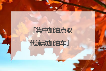 集中加油点取代流动加油车