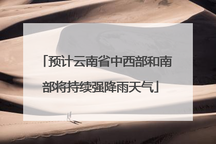 预计云南省中西部和南部将持续强降雨天气