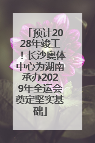预计2028年竣工！长沙奥体中心为湖南承办2029年全运会奠定坚实基础