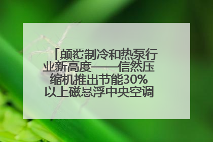 颠覆制冷和热泵行业新高度——信然压缩机推出节能30%以上磁悬浮中央空调和磁悬浮热泵
