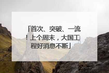 首次、突破、一流！上个周末，大国工程好消息不断