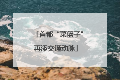 首都“菜篮子”再添交通动脉