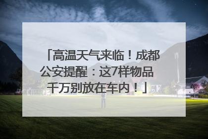 高温天气来临！成都公安提醒：这7样物品千万别放在车内！