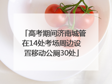 高考期间济南城管在14处考场周边设置移动公厕30处