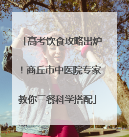 高考饮食攻略出炉！商丘市中医院专家教你三餐科学搭配