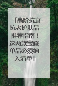 高阶抗衰抗老护肤品推荐指南！这两款宝藏单品必须纳入清单