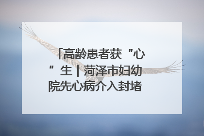 高龄患者获“心”生｜菏泽市妇幼院先心病介入封堵术实现技术突破