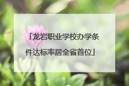 龙岩职业学校办学条件达标率居全省首位