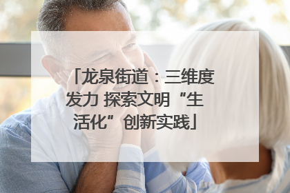 龙泉街道：三维度发力 探索文明“生活化”创新实践
