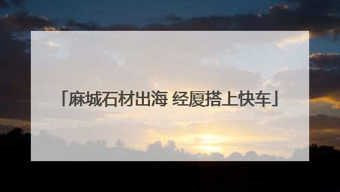 麻城石材出海 经厦搭上快车