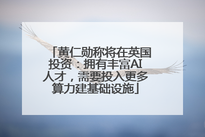 黄仁勋称将在英国投资：拥有丰富AI人才，需要投入更多算力建基础设施