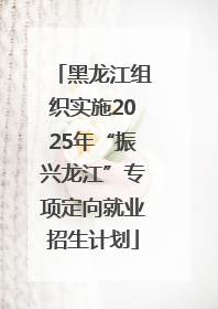 黑龙江组织实施2025年“振兴龙江”专项定向就业招生计划