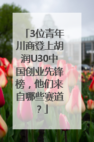 3位青年川商登上胡润U30中国创业先锋榜，他们来自哪些赛道？