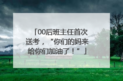 00后班主任首次送考，“你们的妈来给你们加油了！”