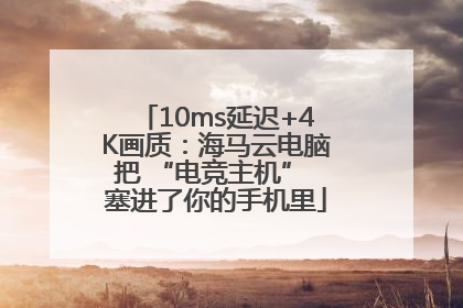 10ms延迟+4K画质：海马云电脑把 “电竞主机” 塞进了你的手机里