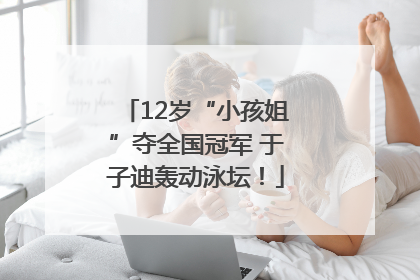 12岁“小孩姐”夺全国冠军 于子迪轰动泳坛！
