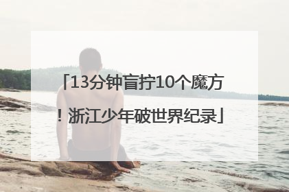 13分钟盲拧10个魔方！浙江少年破世界纪录