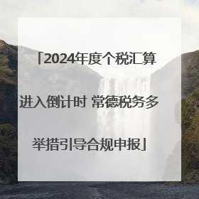 2024年度个税汇算进入倒计时 常德税务多举措引导合规申报