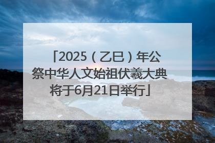 2025（乙巳）年公祭中华人文始祖伏羲大典将于6月21日举行