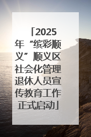 2025年“缤彩顺义”顺义区社会化管理退休人员宣传教育工作正式启动