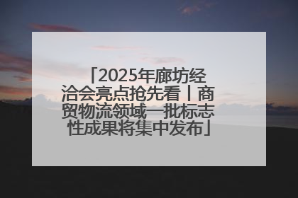 2025年廊坊经洽会亮点抢先看丨商贸物流领域一批标志性成果将集中发布