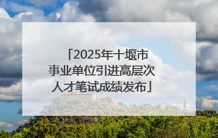 2025年十堰市事业单位引进高层次人才笔试成绩发布