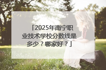 2025年南宁职业技术学校分数线是多少？哪家好？