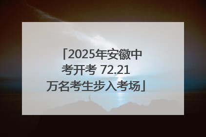 2025年安徽中考开考 72.21万名考生步入考场