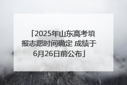 2025年山东高考填报志愿时间确定 成绩于6月26日前公布