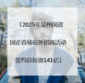 2025年泉州国资国企首场省外招商活动签约总投资141亿