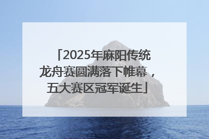 2025年麻阳传统龙舟赛圆满落下帷幕，五大赛区冠军诞生