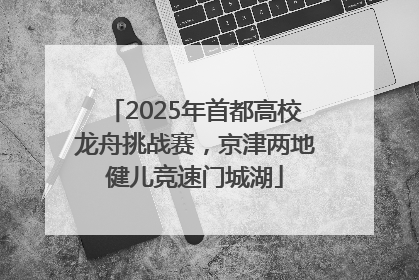 2025年首都高校龙舟挑战赛，京津两地健儿竞速门城湖