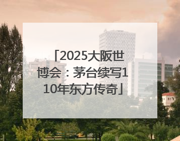 2025大阪世博会：茅台续写110年东方传奇