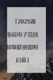 2025湖南省电子竞技超级联赛即将启幕