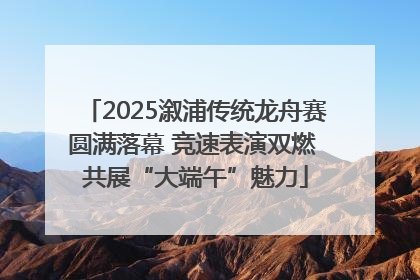 2025溆浦传统龙舟赛圆满落幕 竞速表演双燃 共展“大端午”魅力