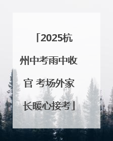 2025杭州中考雨中收官 考场外家长暖心接考