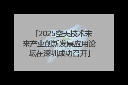 2025空天技术未来产业创新发展应用论坛在深圳成功召开