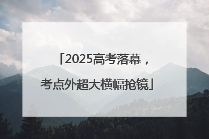 2025高考落幕，考点外超大横幅抢镜