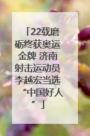 22载磨砺终获奥运金牌 济南射击运动员李越宏当选“中国好人”