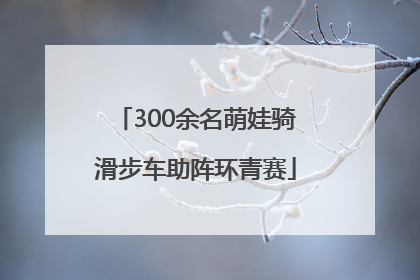 300余名萌娃骑滑步车助阵环青赛
