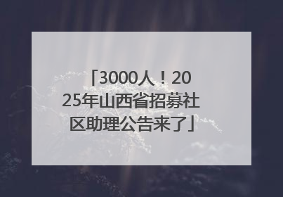 3000人！2025年山西省招募社区助理公告来了