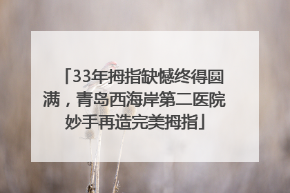 33年拇指缺憾终得圆满，青岛西海岸第二医院妙手再造完美拇指