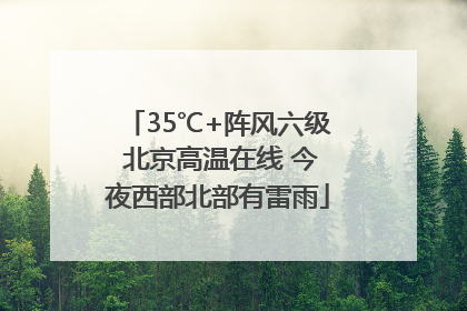 35℃+阵风六级 北京高温在线 今夜西部北部有雷雨