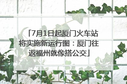 7月1日起厦门火车站将实施新运行图：厦门往返福州就像搭公交