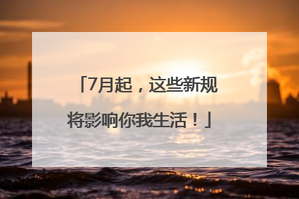7月起，这些新规将影响你我生活！