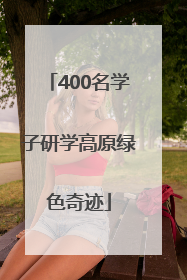 400名学子研学高原绿色奇迹
