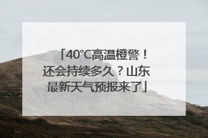 40℃高温橙警！还会持续多久？山东最新天气预报来了