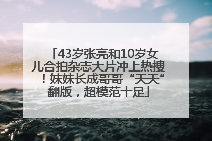 43岁张亮和10岁女儿合拍杂志大片冲上热搜！妹妹长成哥哥“天天”翻版，超模范十足