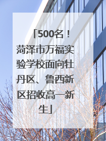 500名！菏泽市万福实验学校面向牡丹区、鲁西新区招收高一新生